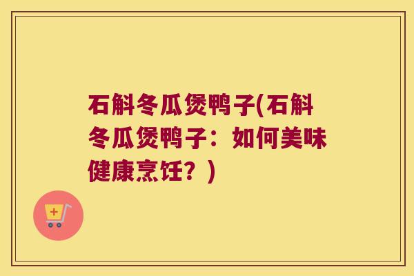 石斛冬瓜煲鸭子(石斛冬瓜煲鸭子：如何美味健康烹饪？)
