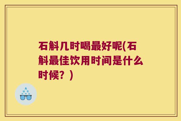 石斛几时喝好呢(石斛佳饮用时间是什么时候?) 石斛几时喝好呢(石斛佳饮用时间是什么时候?)
