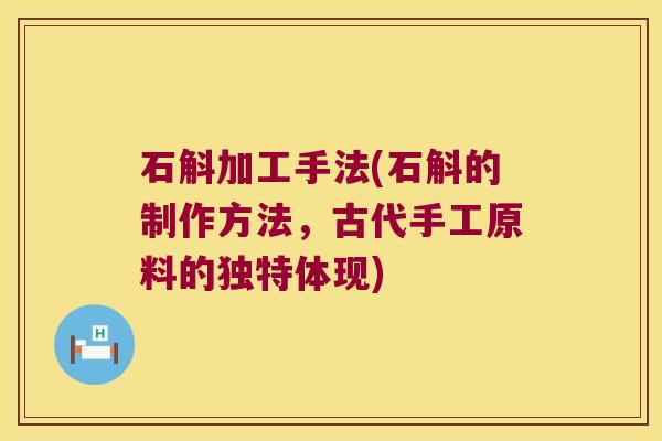 石斛加工手法(石斛的制作方法，古代手工原料的独特体现)
