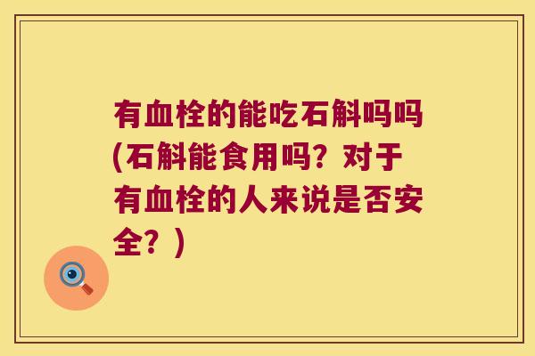 有血栓的能吃石斛吗吗(石斛能食用吗？对于有血栓的人来说是否安全？)