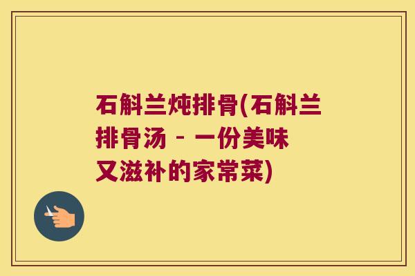 石斛兰炖排骨(石斛兰排骨汤 - 一份美味又滋补的家常菜) 石斛兰炖排骨(石斛兰排骨汤 - 一份美味又滋补的家常菜)