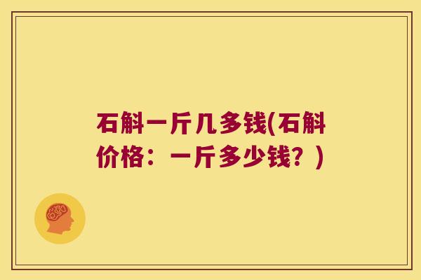 石斛一斤几多钱(石斛价格：一斤多少钱？)