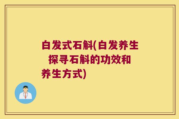 白发式石斛(白发养生  探寻石斛的功效和养生方式)