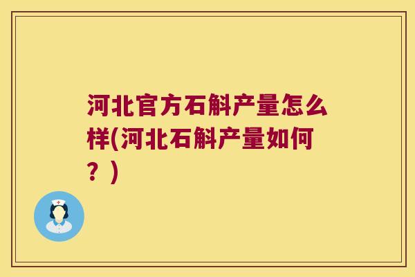 河北官方石斛产量怎么样(河北石斛产量如何？)