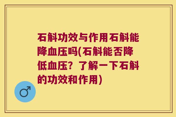石斛功效与作用石斛能降血压吗(石斛能否降低血压？了解一下石斛的功效和作用)
