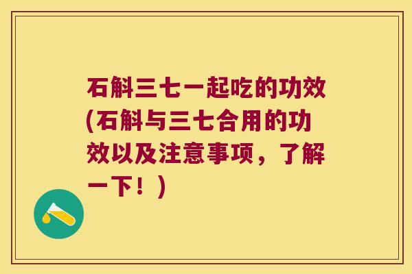 石斛三七一起吃的功效(石斛与三七合用的功效以及注意事项，了解一下！)