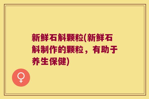 新鲜石斛颗粒(新鲜石斛制作的颗粒，有助于养生保健)