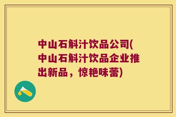 中山石斛汁饮品公司(中山石斛汁饮品企业推出新品，惊艳味蕾)