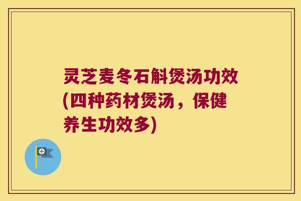 灵芝麦冬石斛煲汤功效(四种药材煲汤，保健养生功效多)
