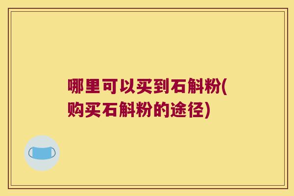 哪里可以买到石斛粉(购买石斛粉的途径)