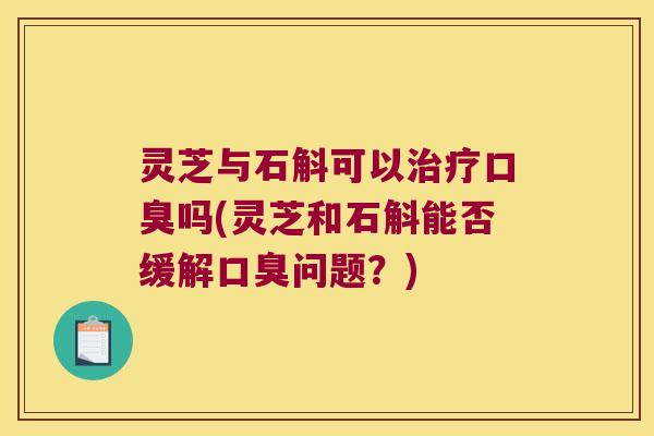 灵芝与石斛可以吗(灵芝和石斛能否缓解问题？)