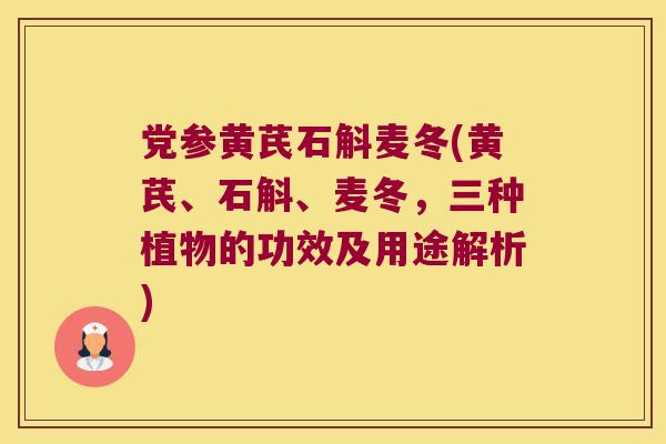 党参黄芪石斛麦冬(黄芪、石斛、麦冬，三种植物的功效及用途解析)