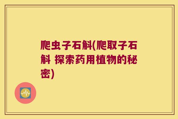 爬虫子石斛(爬取子石斛 探索药用植物的秘密) 爬虫子石斛(爬取子石斛 探索药用植物的秘密)