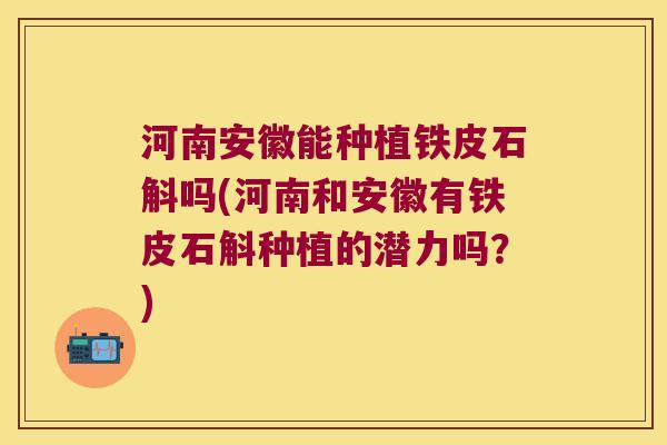 河南安徽能种植铁皮石斛吗(河南和安徽有铁皮石斛种植的潜力吗？)