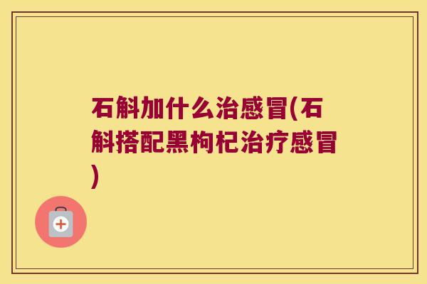 石斛加什么治感冒(石斛搭配黑枸杞治疗感冒)