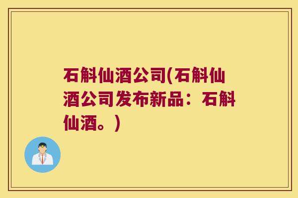石斛仙酒公司(石斛仙酒公司发布新品：石斛仙酒。)