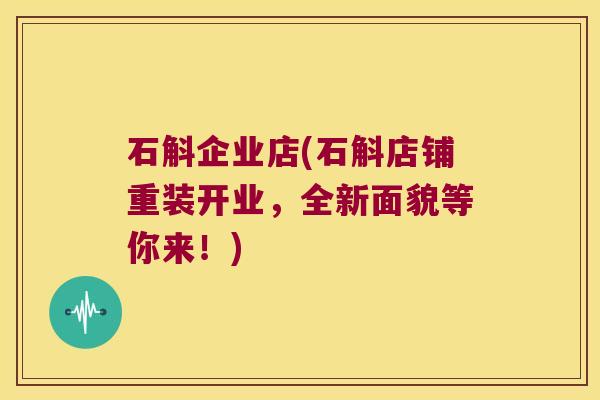 石斛企业店(石斛店铺重装开业，全新面貌等你来！)