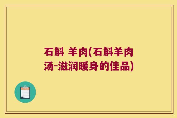石斛 羊肉(石斛羊肉汤-滋润暖身的佳品)