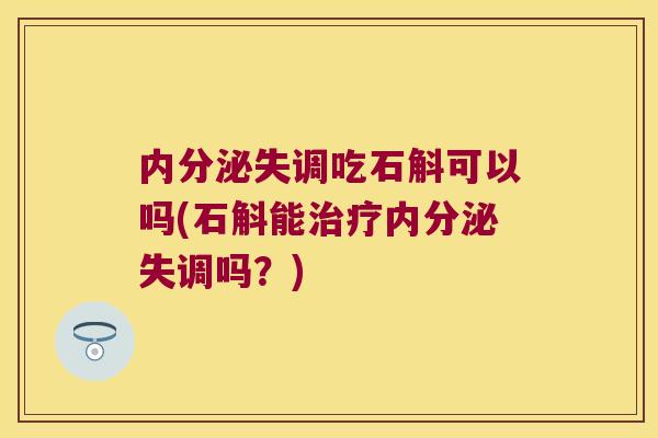 内分泌失调吃石斛可以吗(石斛能治疗内分泌失调吗？)