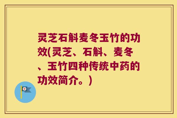 灵芝石斛麦冬玉竹的功效(灵芝、石斛、麦冬、玉竹四种传统中药的功效简介。)
