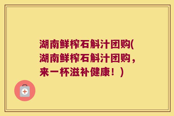 湖南鲜榨石斛汁团购(湖南鲜榨石斛汁团购，来一杯滋补健康！)
