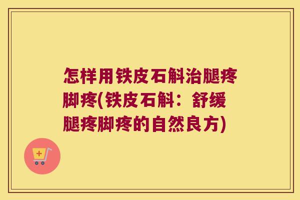 怎样用铁皮石斛腿疼脚疼(铁皮石斛:舒缓腿疼脚疼的自然良方) 怎样用铁皮石斛腿疼脚疼(铁皮石斛:舒缓腿疼脚疼的自然良方)