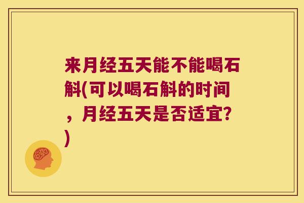 来五天能不能喝石斛(可以喝石斛的时间，五天是否适宜？)