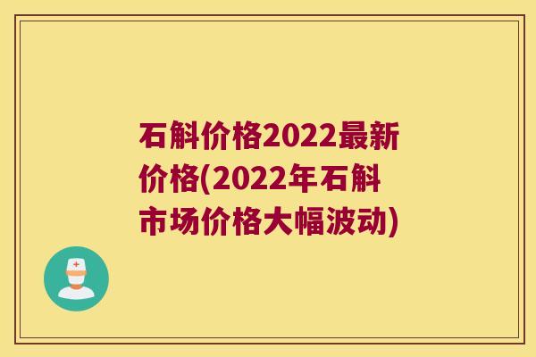 石斛价格2022新价格(2022年石斛市场价格大幅波动)
