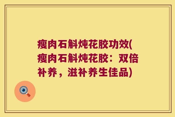 瘦肉石斛炖花胶功效(瘦肉石斛炖花胶:双倍补养,滋补养生佳品) 瘦肉石斛炖花胶功效(瘦肉石斛炖花胶:双倍补养,滋补养生佳品)