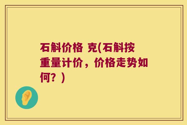 石斛价格 克(石斛按重量计价，价格走势如何？)