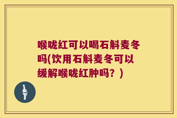 喉咙红可以喝石斛麦冬吗(饮用石斛麦冬可以缓解喉咙红肿吗？)