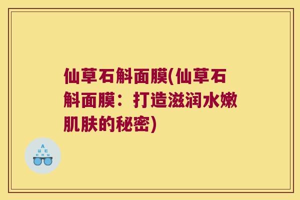 仙草石斛面膜(仙草石斛面膜：打造滋润水嫩肌肤的秘密)