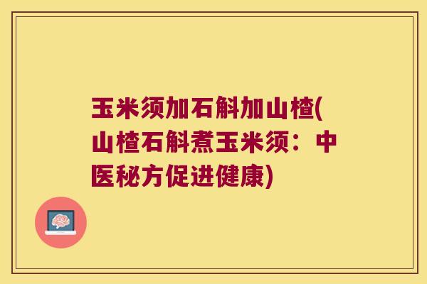 玉米须加石斛加山楂(山楂石斛煮玉米须：中医秘方促进健康)