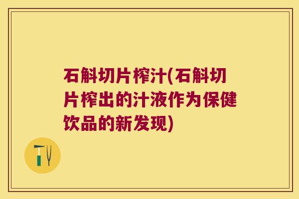 石斛切片榨汁(石斛切片榨出的汁液作为保健饮品的新发现)
