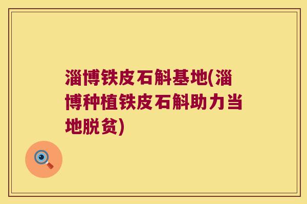 淄博铁皮石斛基地(淄博种植铁皮石斛助力当地脱贫)