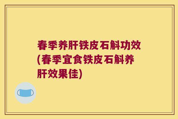春季养肝铁皮石斛功效(春季宜食铁皮石斛养肝效果佳)