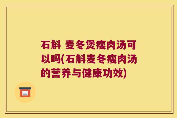 石斛 麦冬煲瘦肉汤可以吗(石斛麦冬瘦肉汤的营养与健康功效)