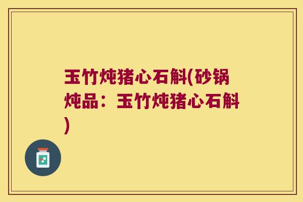 玉竹炖猪心石斛(砂锅炖品：玉竹炖猪心石斛)