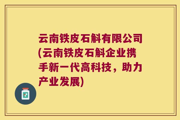 云南铁皮石斛有限公司(云南铁皮石斛企业携手新一代高科技，助力产业发展)