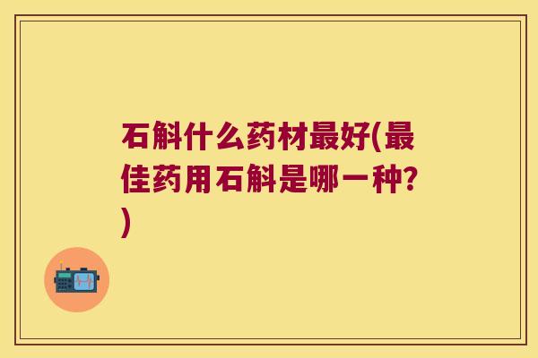 石斛什么药材最好(最佳药用石斛是哪一种？)