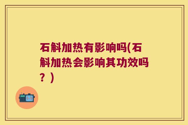 石斛加热有影响吗(石斛加热会影响其功效吗？)