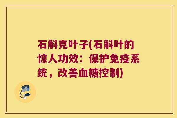 石斛克叶子(石斛叶的惊人功效：保护免疫系统，改善血糖控制)