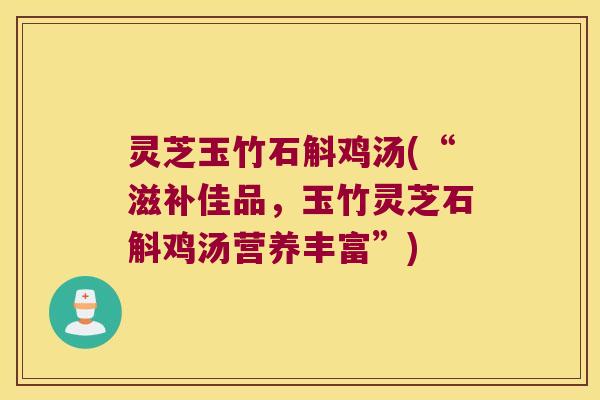 灵芝玉竹石斛鸡汤(“滋补佳品，玉竹灵芝石斛鸡汤营养丰富”)