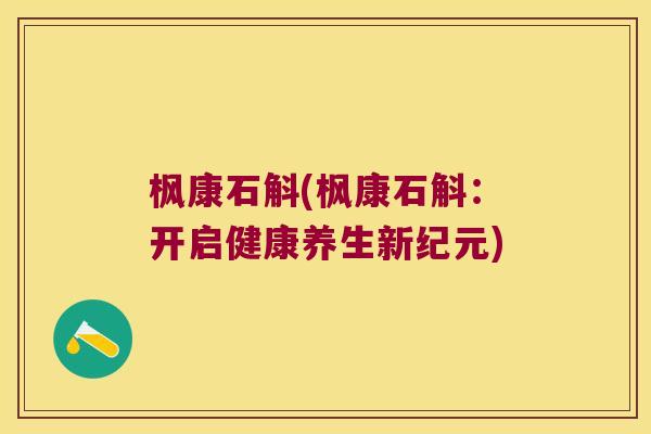 枫康石斛(枫康石斛：开启健康养生新纪元)