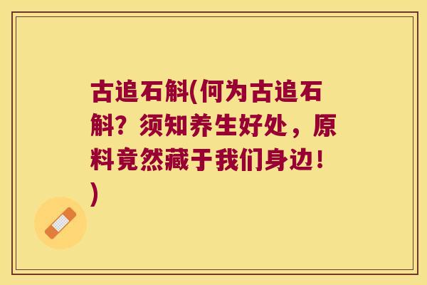 古追石斛(何为古追石斛？须知养生好处，原料竟然藏于我们身边！)