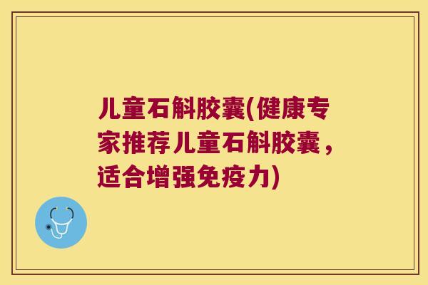 儿童石斛胶囊(健康专家推荐儿童石斛胶囊，适合增强免疫力)