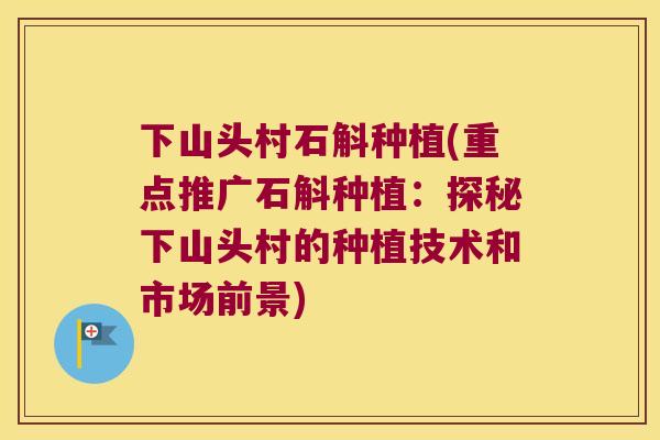 下山头村石斛种植(重点推广石斛种植：探秘下山头村的种植技术和市场前景)