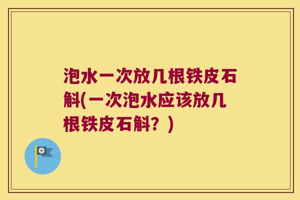 泡水一次放几根铁皮石斛(一次泡水应该放几根铁皮石斛？)