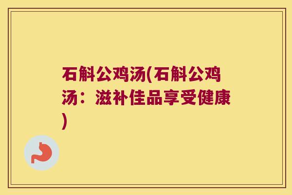 石斛公鸡汤(石斛公鸡汤：滋补佳品享受健康)
