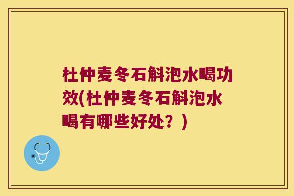 杜仲麦冬石斛泡水喝功效(杜仲麦冬石斛泡水喝有哪些好处？)